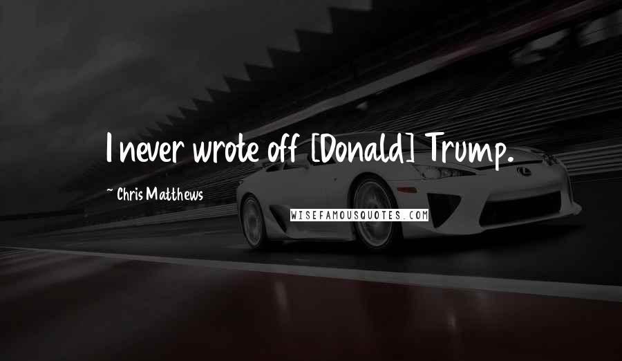 Chris Matthews Quotes: I never wrote off [Donald] Trump.