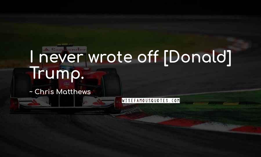 Chris Matthews Quotes: I never wrote off [Donald] Trump.