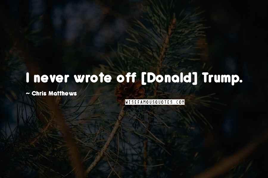 Chris Matthews Quotes: I never wrote off [Donald] Trump.