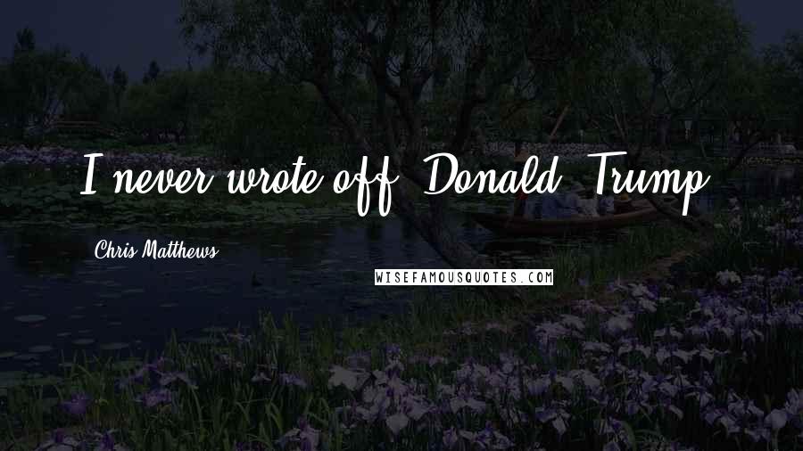 Chris Matthews Quotes: I never wrote off [Donald] Trump.