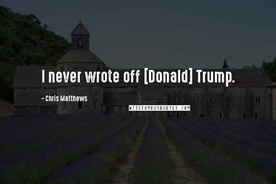 Chris Matthews Quotes: I never wrote off [Donald] Trump.