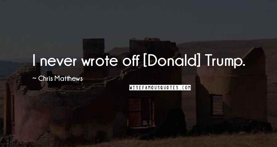 Chris Matthews Quotes: I never wrote off [Donald] Trump.
