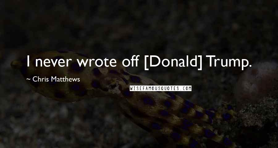 Chris Matthews Quotes: I never wrote off [Donald] Trump.