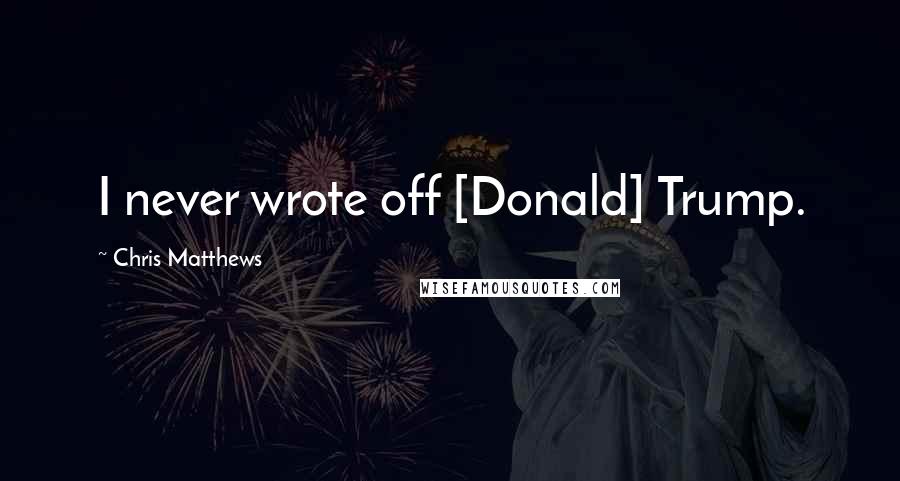 Chris Matthews Quotes: I never wrote off [Donald] Trump.