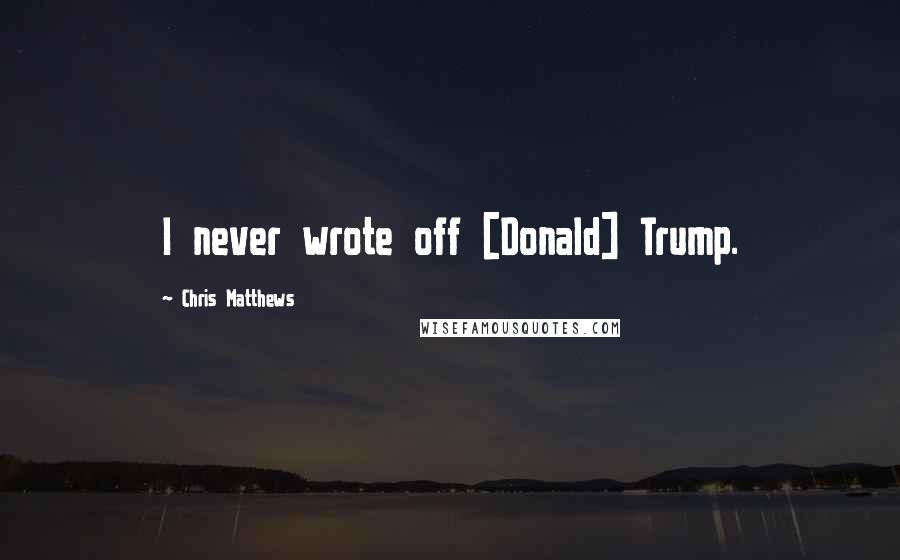 Chris Matthews Quotes: I never wrote off [Donald] Trump.