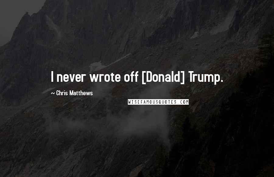 Chris Matthews Quotes: I never wrote off [Donald] Trump.