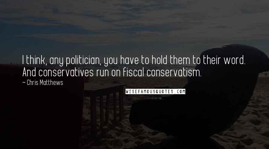 Chris Matthews Quotes: I think, any politician, you have to hold them to their word. And conservatives run on fiscal conservatism.