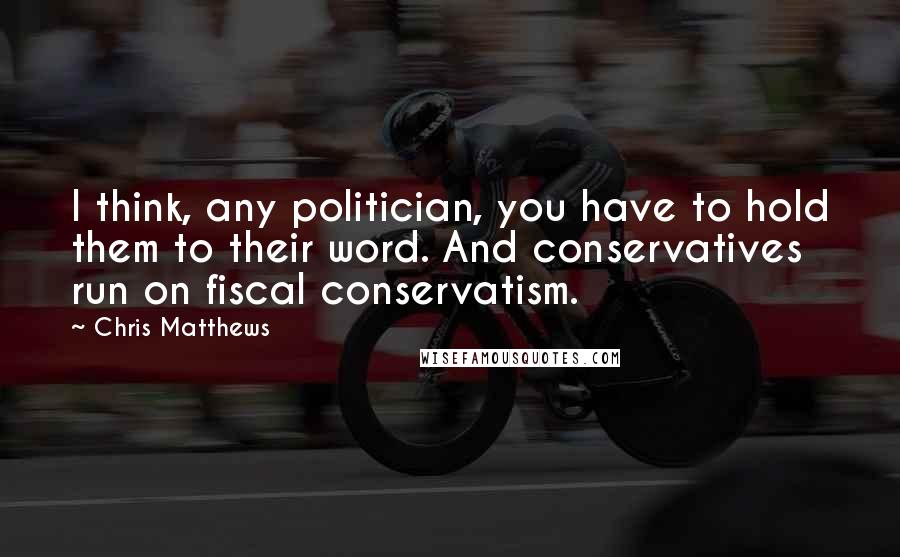 Chris Matthews Quotes: I think, any politician, you have to hold them to their word. And conservatives run on fiscal conservatism.