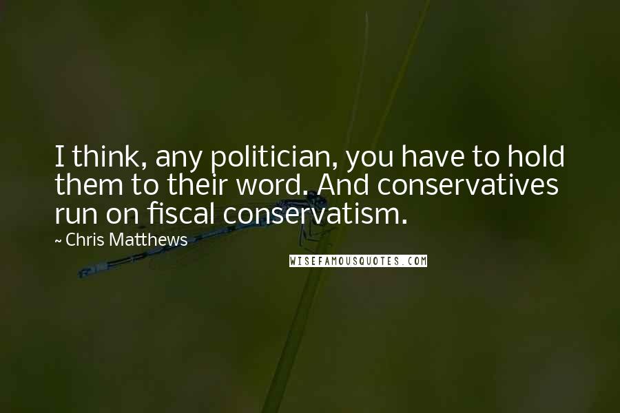Chris Matthews Quotes: I think, any politician, you have to hold them to their word. And conservatives run on fiscal conservatism.