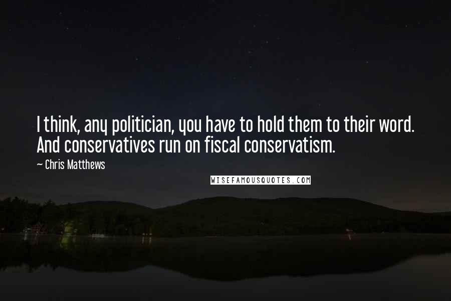 Chris Matthews Quotes: I think, any politician, you have to hold them to their word. And conservatives run on fiscal conservatism.