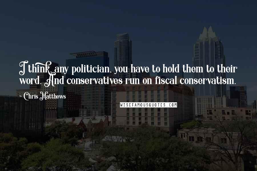 Chris Matthews Quotes: I think, any politician, you have to hold them to their word. And conservatives run on fiscal conservatism.