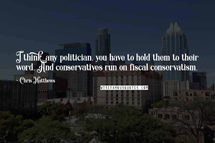 Chris Matthews Quotes: I think, any politician, you have to hold them to their word. And conservatives run on fiscal conservatism.