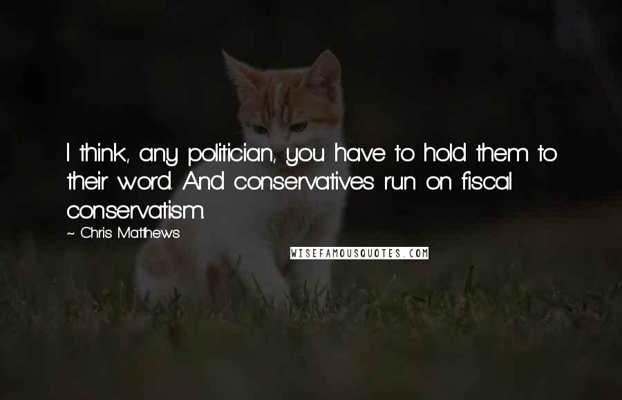 Chris Matthews Quotes: I think, any politician, you have to hold them to their word. And conservatives run on fiscal conservatism.