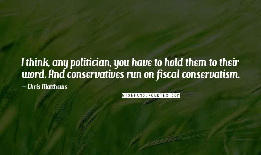 Chris Matthews Quotes: I think, any politician, you have to hold them to their word. And conservatives run on fiscal conservatism.