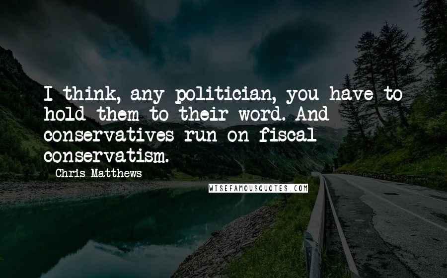 Chris Matthews Quotes: I think, any politician, you have to hold them to their word. And conservatives run on fiscal conservatism.