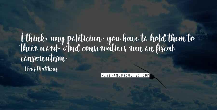 Chris Matthews Quotes: I think, any politician, you have to hold them to their word. And conservatives run on fiscal conservatism.