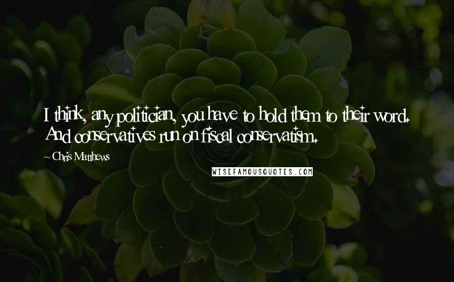 Chris Matthews Quotes: I think, any politician, you have to hold them to their word. And conservatives run on fiscal conservatism.