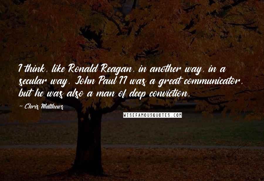 Chris Matthews Quotes: I think, like Ronald Reagan, in another way, in a secular way, John Paul II was a great communicator, but he was also a man of deep conviction.