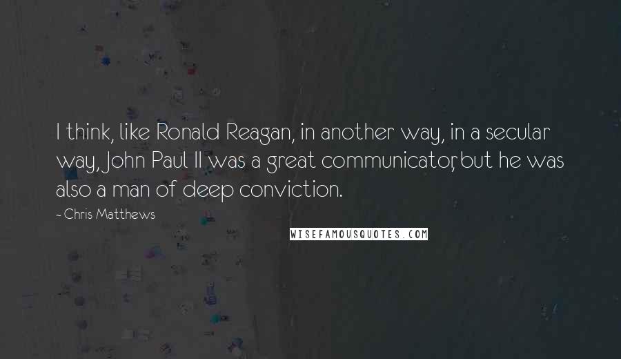 Chris Matthews Quotes: I think, like Ronald Reagan, in another way, in a secular way, John Paul II was a great communicator, but he was also a man of deep conviction.