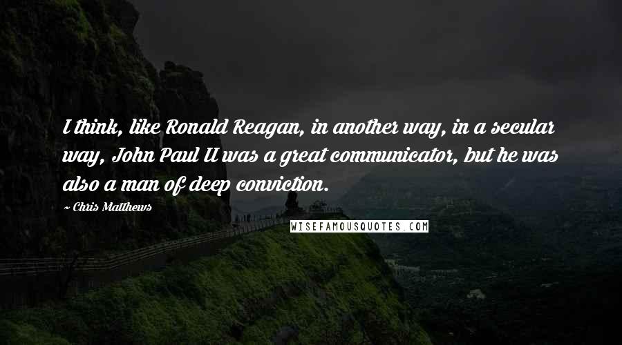 Chris Matthews Quotes: I think, like Ronald Reagan, in another way, in a secular way, John Paul II was a great communicator, but he was also a man of deep conviction.