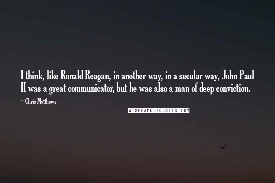 Chris Matthews Quotes: I think, like Ronald Reagan, in another way, in a secular way, John Paul II was a great communicator, but he was also a man of deep conviction.