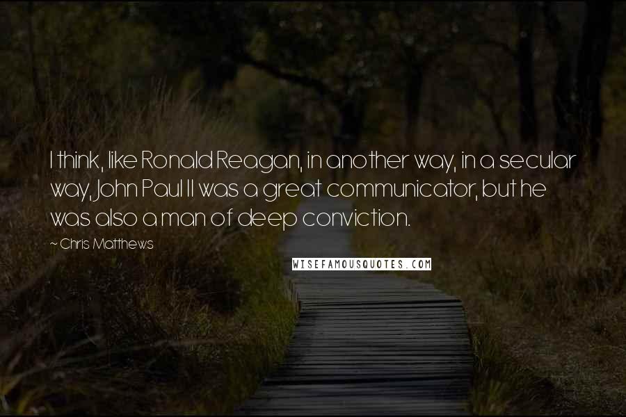 Chris Matthews Quotes: I think, like Ronald Reagan, in another way, in a secular way, John Paul II was a great communicator, but he was also a man of deep conviction.