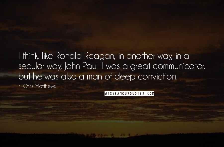 Chris Matthews Quotes: I think, like Ronald Reagan, in another way, in a secular way, John Paul II was a great communicator, but he was also a man of deep conviction.