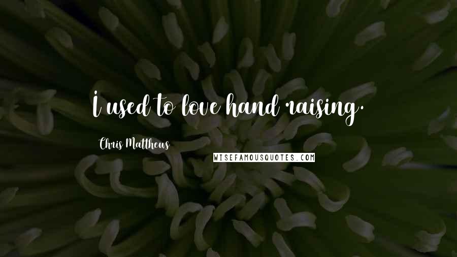 Chris Matthews Quotes: I used to love hand raising.