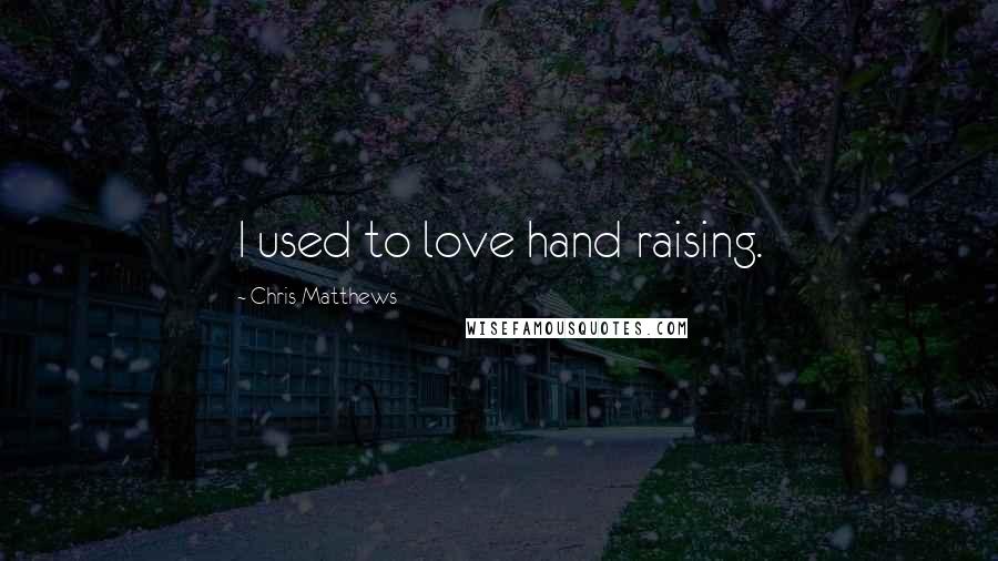 Chris Matthews Quotes: I used to love hand raising.