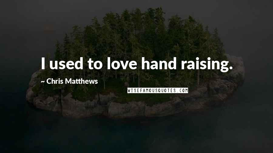 Chris Matthews Quotes: I used to love hand raising.