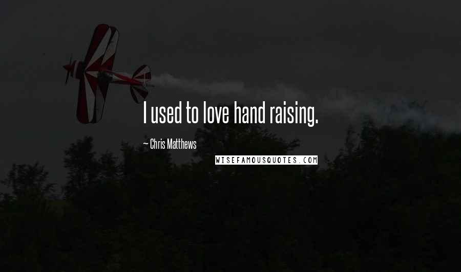 Chris Matthews Quotes: I used to love hand raising.