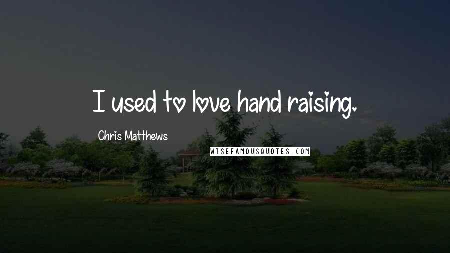 Chris Matthews Quotes: I used to love hand raising.
