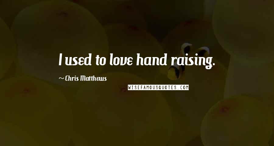 Chris Matthews Quotes: I used to love hand raising.