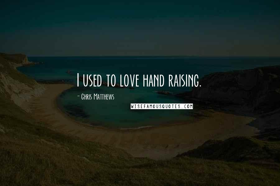 Chris Matthews Quotes: I used to love hand raising.