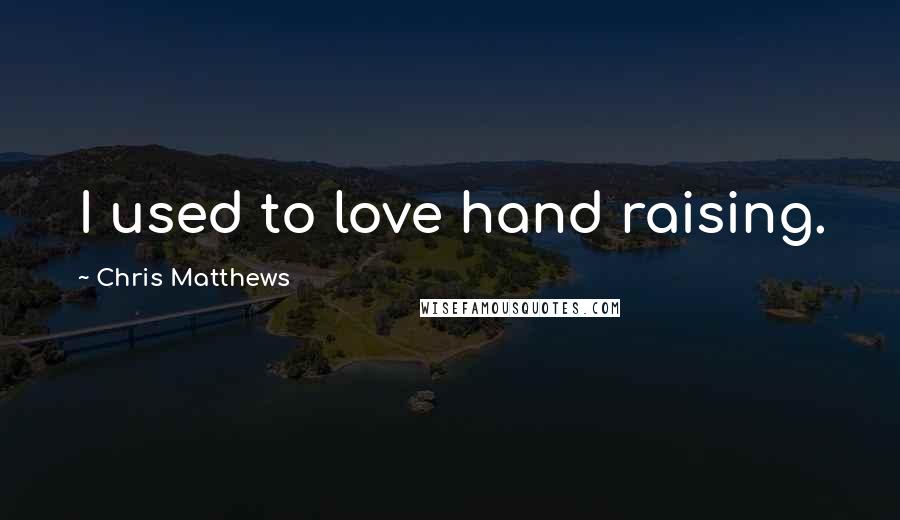 Chris Matthews Quotes: I used to love hand raising.