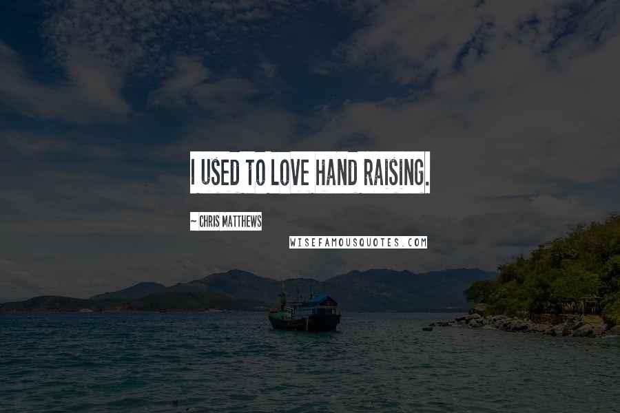 Chris Matthews Quotes: I used to love hand raising.