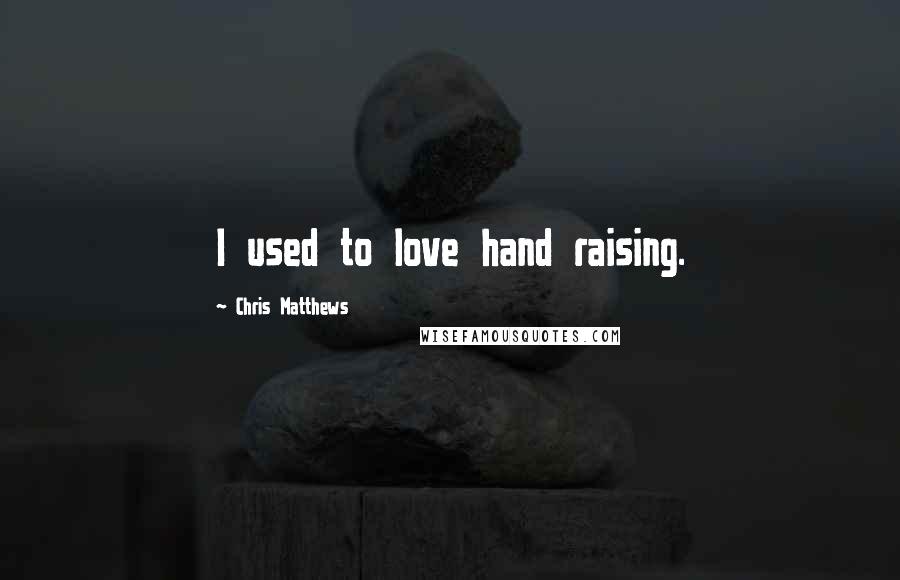 Chris Matthews Quotes: I used to love hand raising.