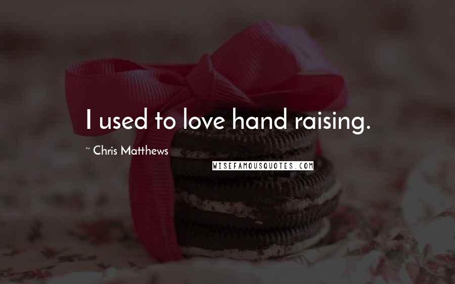 Chris Matthews Quotes: I used to love hand raising.