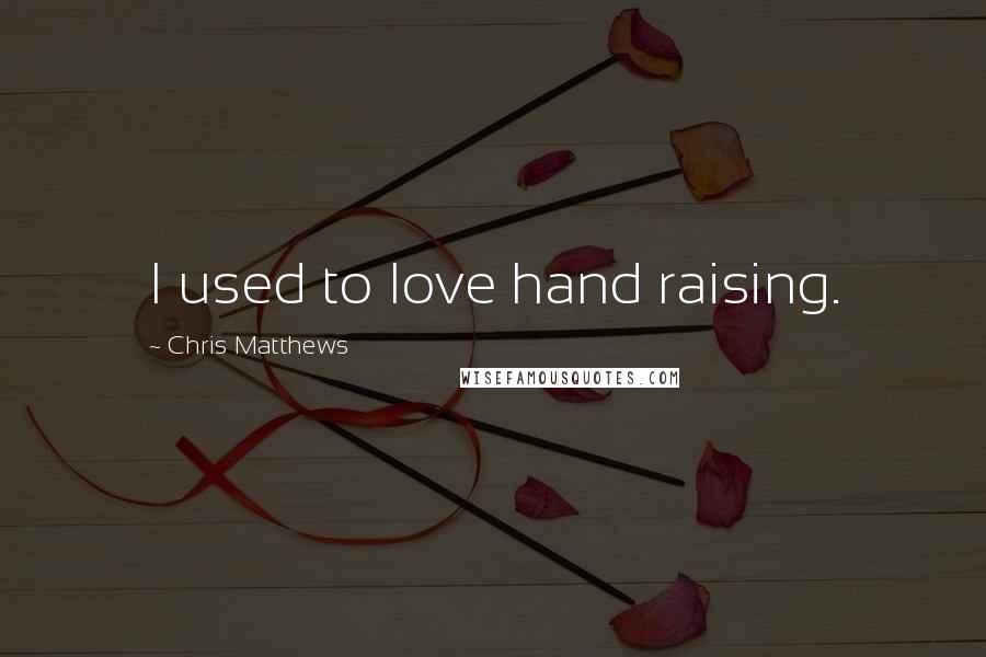 Chris Matthews Quotes: I used to love hand raising.