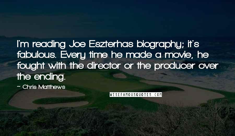 Chris Matthews Quotes: I'm reading Joe Eszterhas biography; it's fabulous. Every time he made a movie, he fought with the director or the producer over the ending.