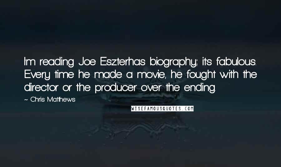 Chris Matthews Quotes: I'm reading Joe Eszterhas biography; it's fabulous. Every time he made a movie, he fought with the director or the producer over the ending.