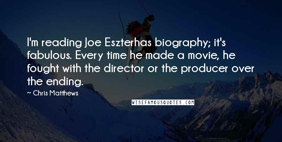 Chris Matthews Quotes: I'm reading Joe Eszterhas biography; it's fabulous. Every time he made a movie, he fought with the director or the producer over the ending.