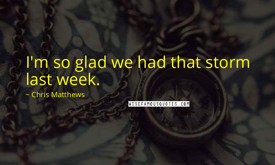Chris Matthews Quotes: I'm so glad we had that storm last week.