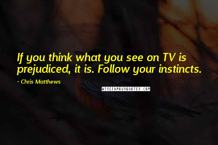 Chris Matthews Quotes: If you think what you see on TV is prejudiced, it is. Follow your instincts.