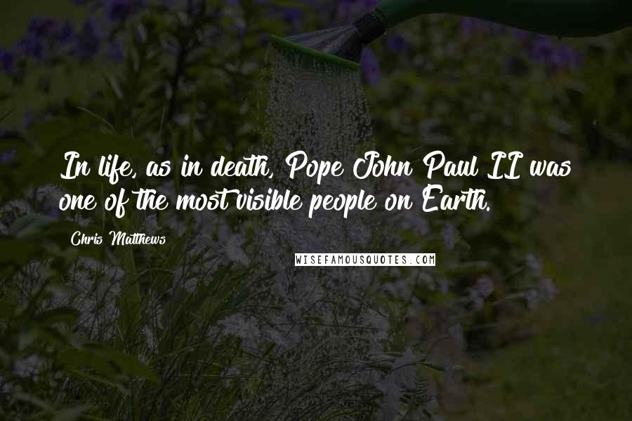 Chris Matthews Quotes: In life, as in death, Pope John Paul II was one of the most visible people on Earth.