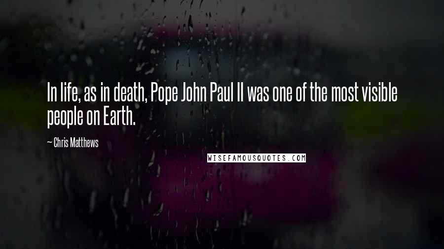 Chris Matthews Quotes: In life, as in death, Pope John Paul II was one of the most visible people on Earth.