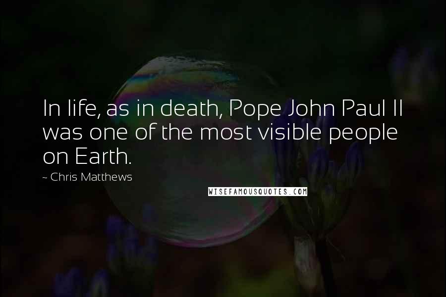 Chris Matthews Quotes: In life, as in death, Pope John Paul II was one of the most visible people on Earth.