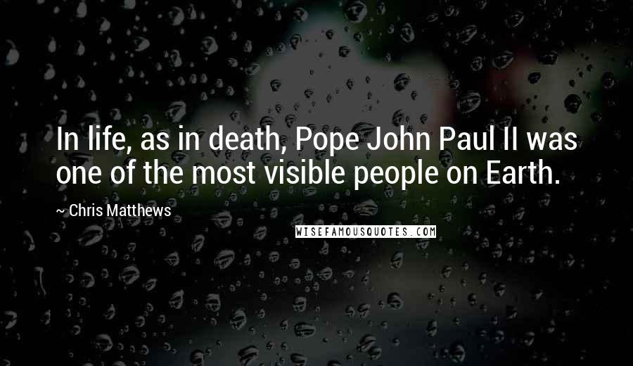 Chris Matthews Quotes: In life, as in death, Pope John Paul II was one of the most visible people on Earth.