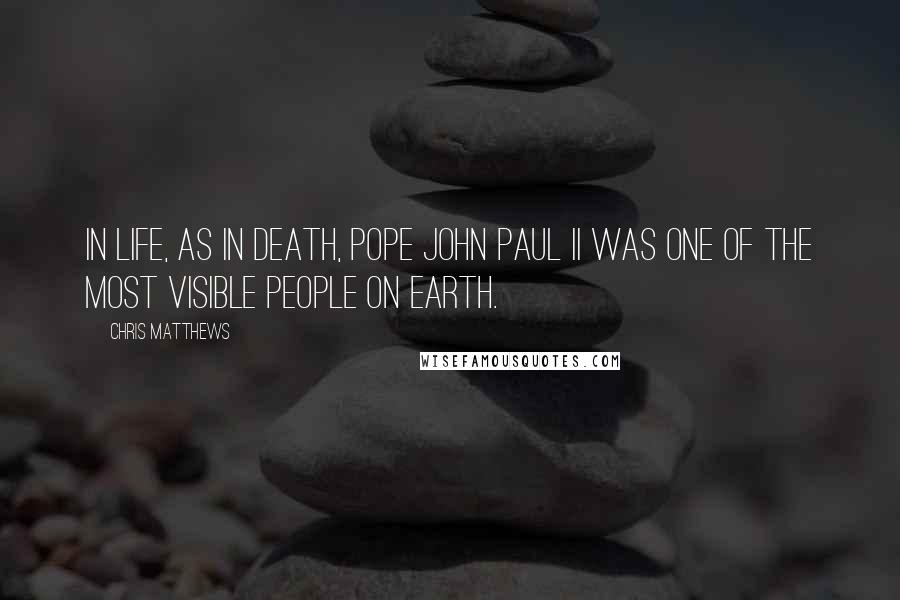 Chris Matthews Quotes: In life, as in death, Pope John Paul II was one of the most visible people on Earth.