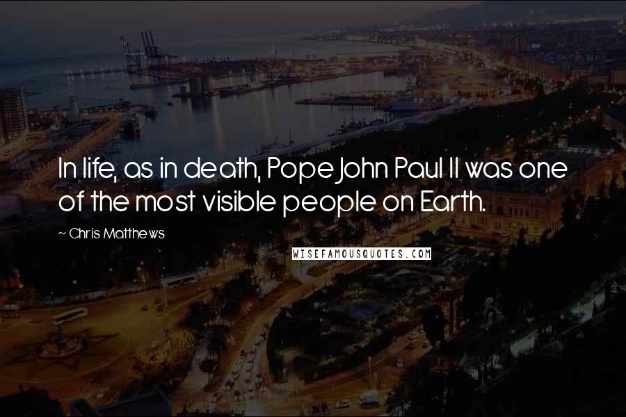 Chris Matthews Quotes: In life, as in death, Pope John Paul II was one of the most visible people on Earth.